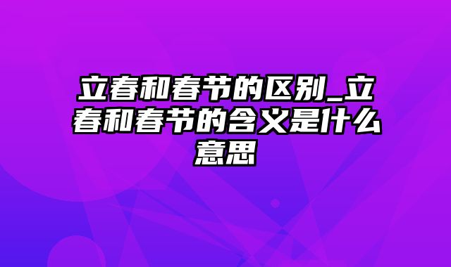 立春和春节的区别_立春和春节的含义是什么意思