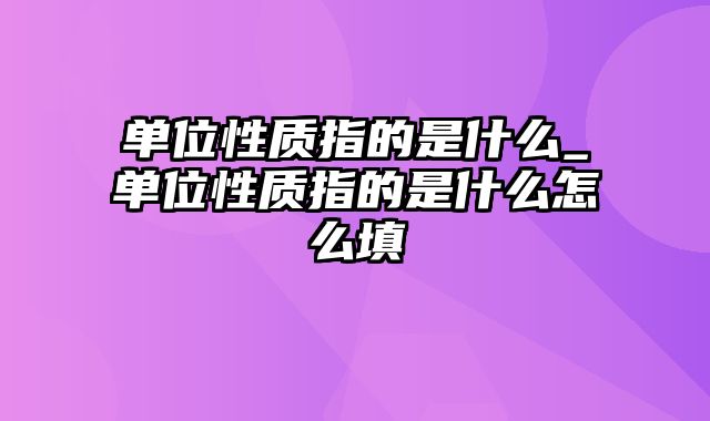 单位性质指的是什么_单位性质指的是什么怎么填