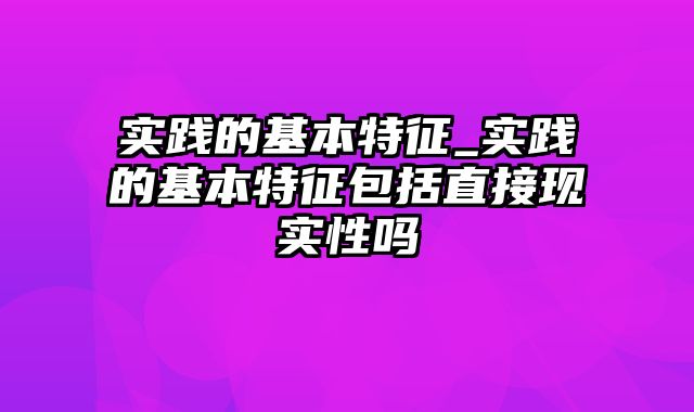 实践的基本特征_实践的基本特征包括直接现实性吗