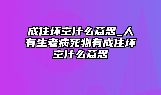 成住坏空什么意思_人有生老病死物有成住坏空什么意思