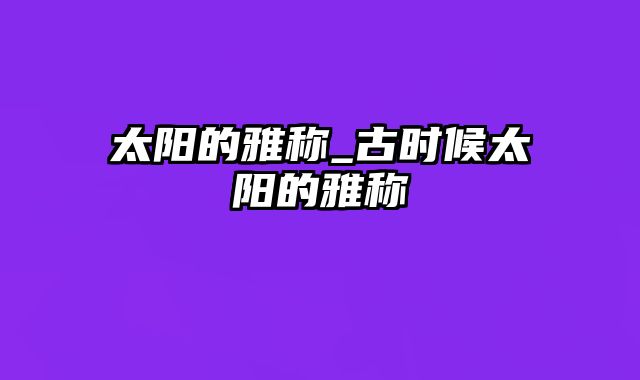 太阳的雅称_古时候太阳的雅称