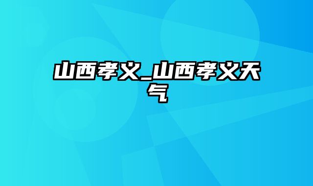 山西孝义_山西孝义天气