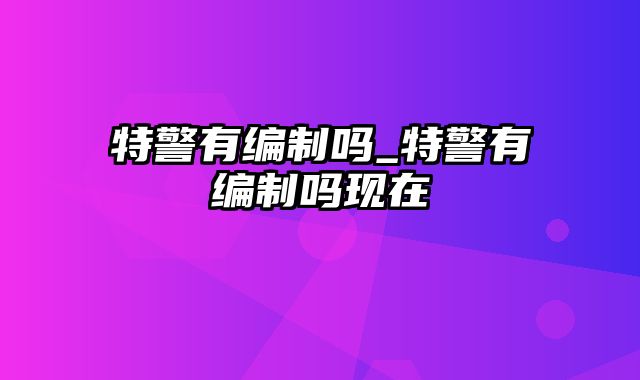 特警有编制吗_特警有编制吗现在