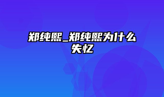 郑纯熙_郑纯熙为什么失忆