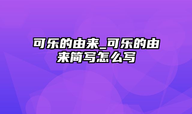 可乐的由来_可乐的由来简写怎么写