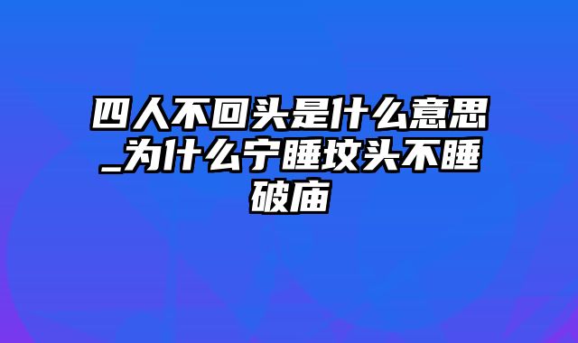 四人不回头是什么意思_为什么宁睡坟头不睡破庙