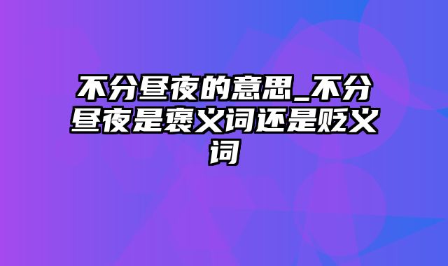 不分昼夜的意思_不分昼夜是褒义词还是贬义词