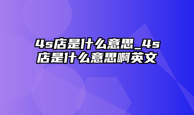 4s店是什么意思_4s店是什么意思啊英文