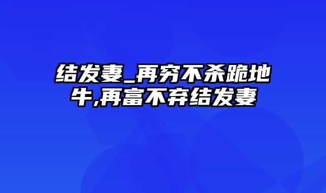 结发妻_再穷不杀跪地牛,再富不弃结发妻