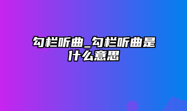 勾栏听曲_勾栏听曲是什么意思