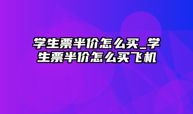 学生票半价怎么买_学生票半价怎么买飞机