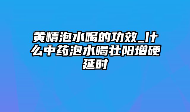 黄精泡水喝的功效_什么中药泡水喝壮阳增硬延时