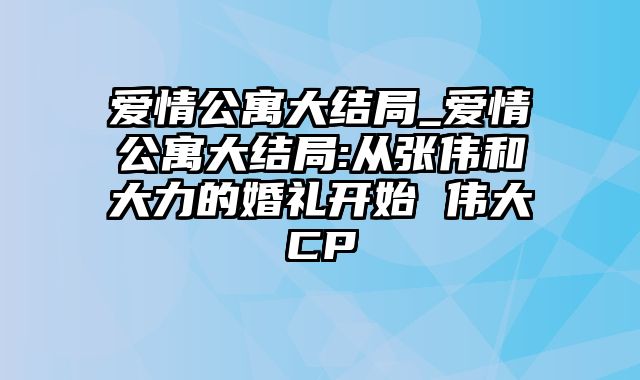 爱情公寓大结局_爱情公寓大结局:从张伟和大力的婚礼开始 伟大CP