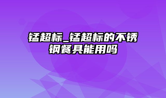 锰超标_锰超标的不锈钢餐具能用吗