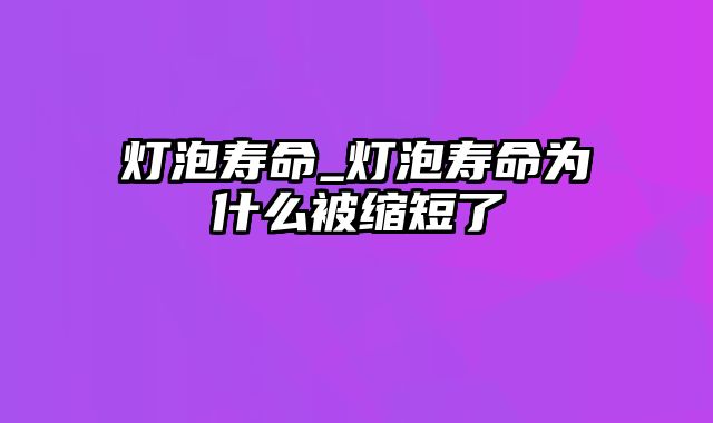 灯泡寿命_灯泡寿命为什么被缩短了