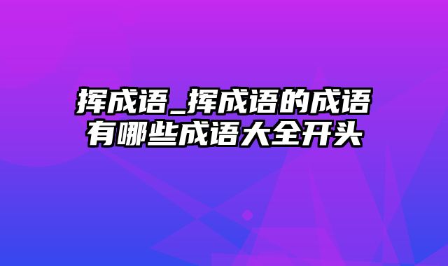 挥成语_挥成语的成语有哪些成语大全开头