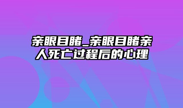 亲眼目睹_亲眼目睹亲人死亡过程后的心理