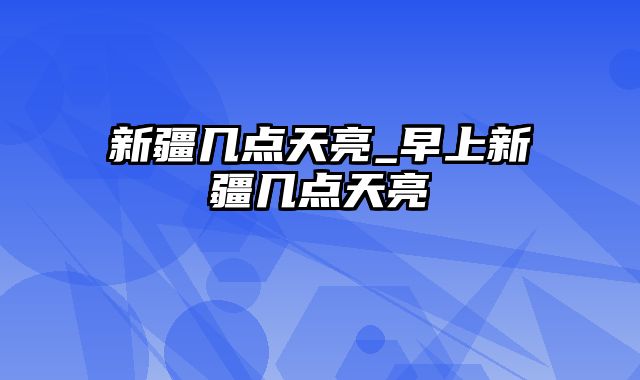 新疆几点天亮_早上新疆几点天亮