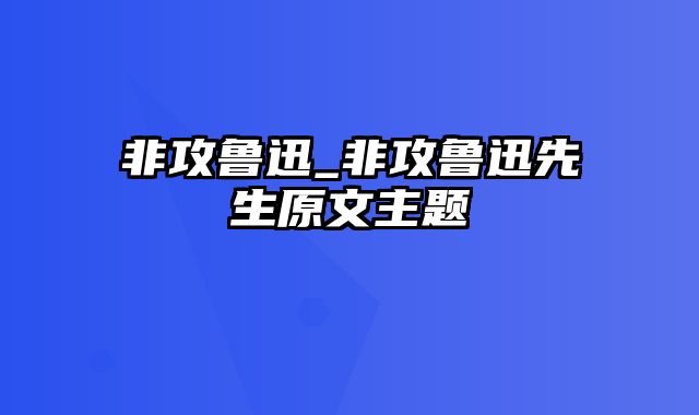 非攻鲁迅_非攻鲁迅先生原文主题