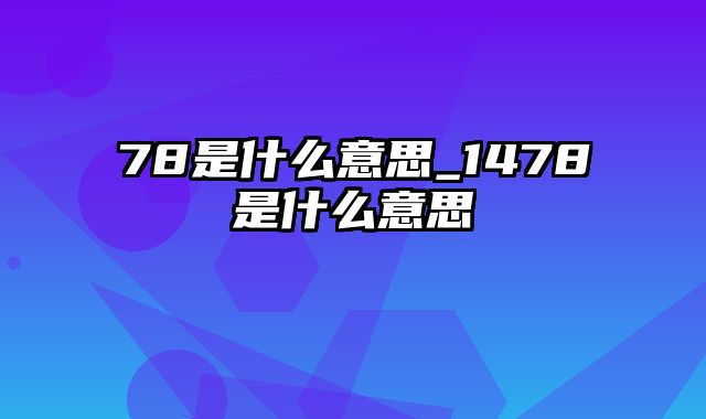 78是什么意思_1478是什么意思