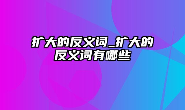 扩大的反义词_扩大的反义词有哪些