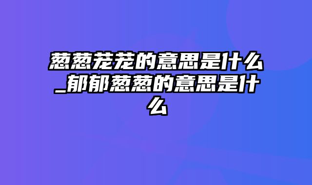 葱葱茏茏的意思是什么_郁郁葱葱的意思是什么