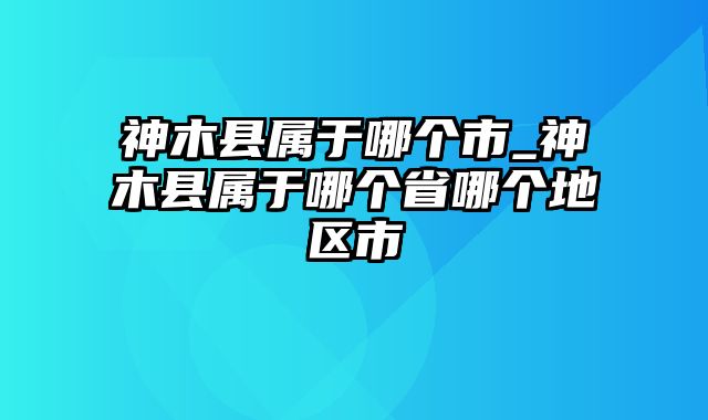 神木县属于哪个市_神木县属于哪个省哪个地区市