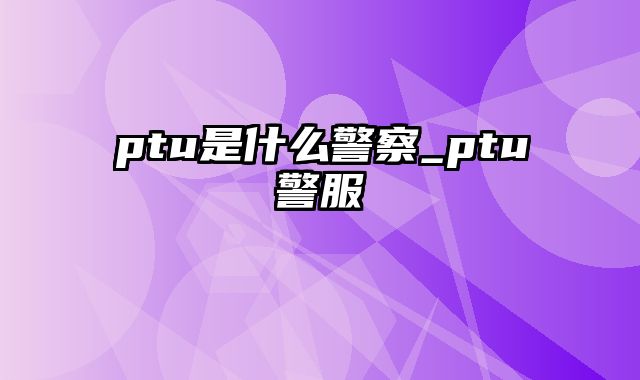 ptu是什么警察_ptu警服