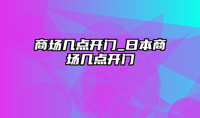 商场几点开门_日本商场几点开门