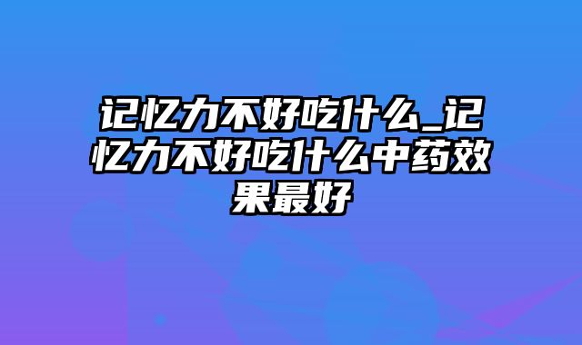 记忆力不好吃什么_记忆力不好吃什么中药效果最好