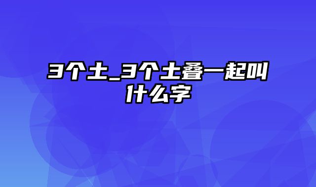 3个土_3个土叠一起叫什么字