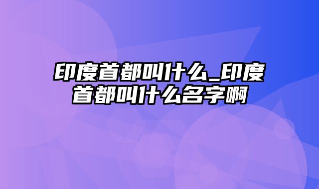 印度首都叫什么_印度首都叫什么名字啊