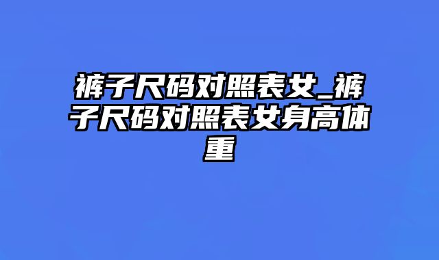 裤子尺码对照表女_裤子尺码对照表女身高体重