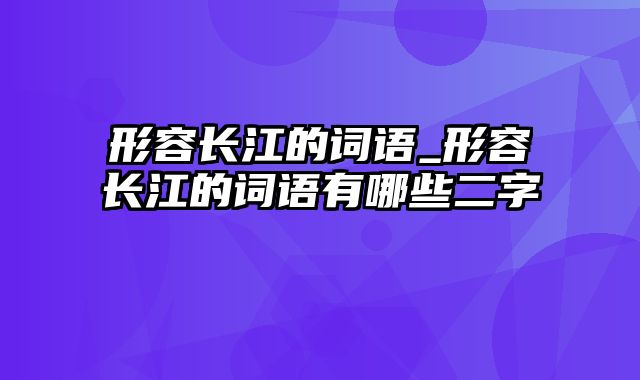 形容长江的词语_形容长江的词语有哪些二字