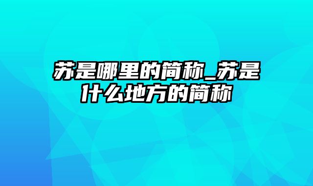 苏是哪里的简称_苏是什么地方的简称