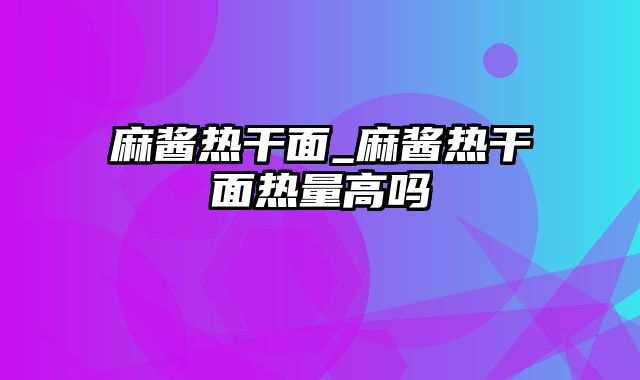 麻酱热干面_麻酱热干面热量高吗