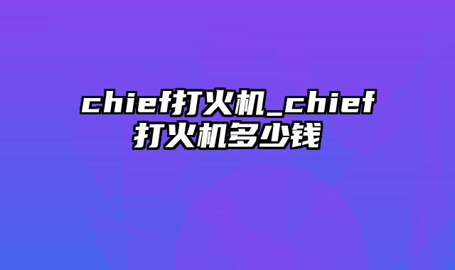 chief打火机_chief打火机多少钱