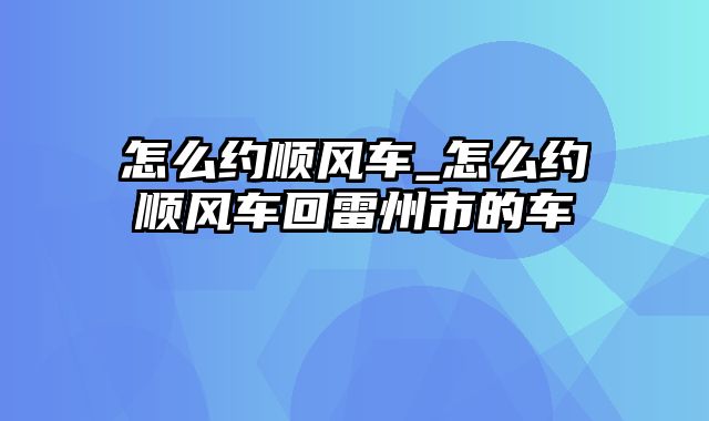 怎么约顺风车_怎么约顺风车回雷州市的车