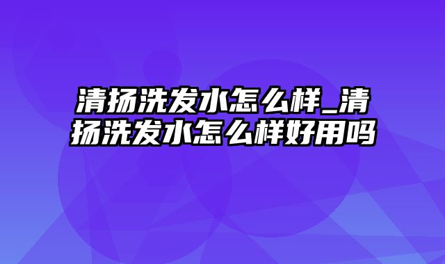 清扬洗发水怎么样_清扬洗发水怎么样好用吗