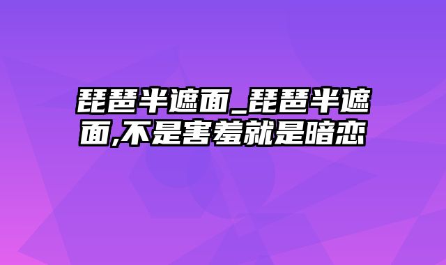 琵琶半遮面_琵琶半遮面,不是害羞就是暗恋