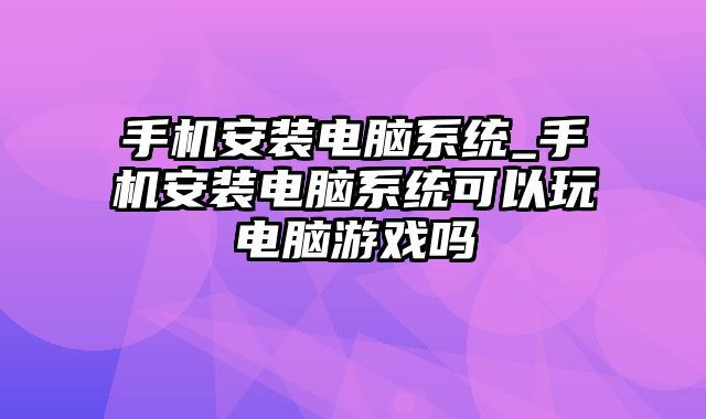 手机安装电脑系统_手机安装电脑系统可以玩电脑游戏吗