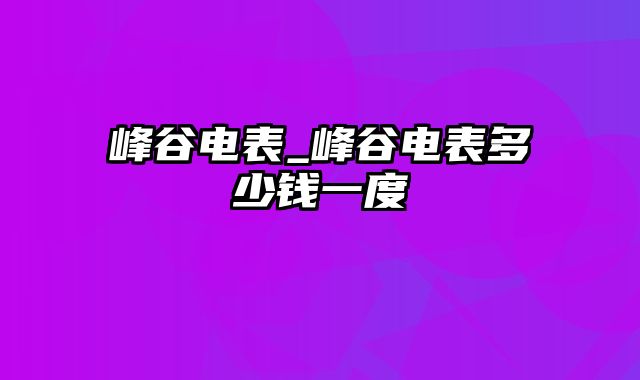 峰谷电表_峰谷电表多少钱一度