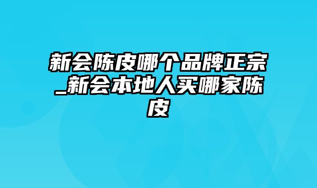 新会陈皮哪个品牌正宗_新会本地人买哪家陈皮