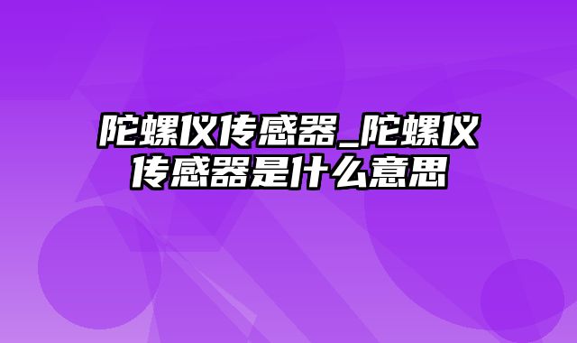 陀螺仪传感器_陀螺仪传感器是什么意思