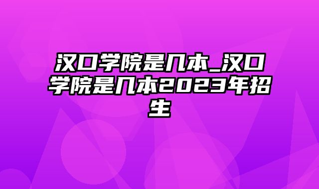 汉口学院是几本_汉口学院是几本2023年招生