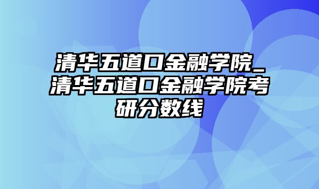 清华五道口金融学院_清华五道口金融学院考研分数线