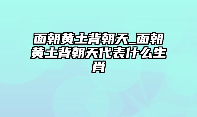 面朝黄土背朝天_面朝黄土背朝天代表什么生肖