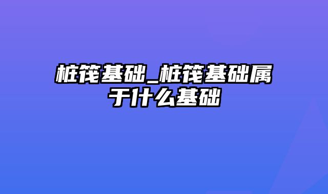 桩筏基础_桩筏基础属于什么基础