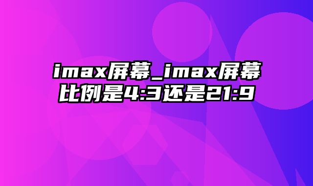 imax屏幕_imax屏幕比例是4:3还是21:9