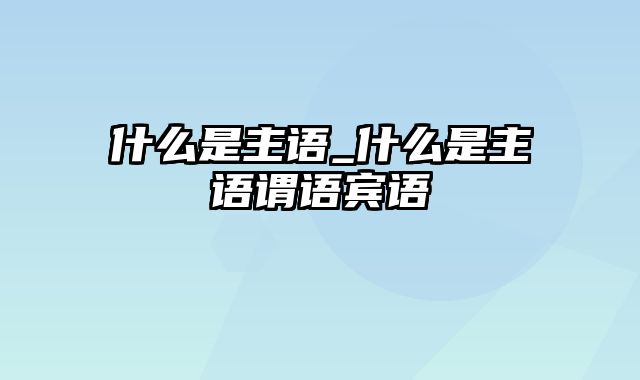 什么是主语_什么是主语谓语宾语